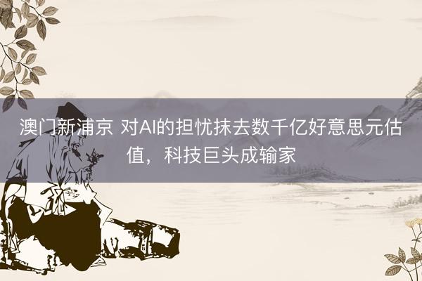 澳门新浦京 对AI的担忧抹去数千亿好意思元估值，科技巨头成输家