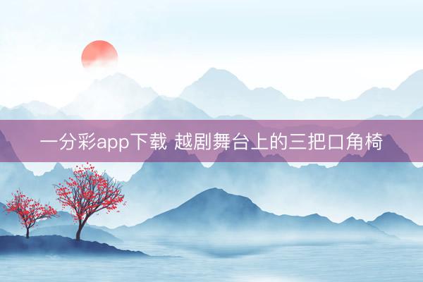 一分彩app下载 越剧舞台上的三把口角椅