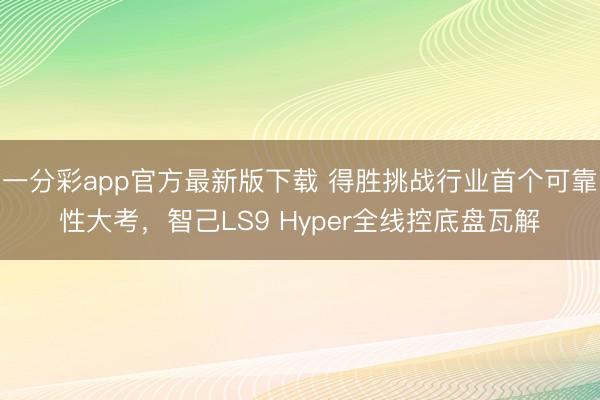 一分彩app官方最新版下载 得胜挑战行业首个可靠性大考，智己LS9 Hyper全线控底盘瓦解