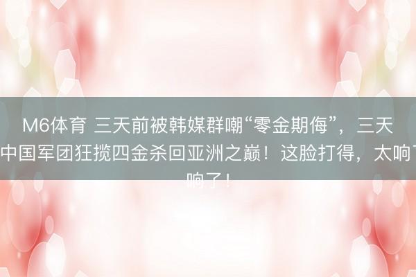 M6体育 三天前被韩媒群嘲“零金期侮”，三天后中国军团狂揽四金杀回亚洲之巅！这脸打得，太响了！