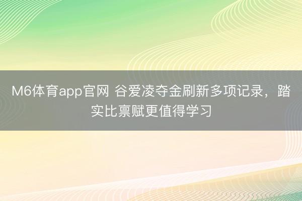 M6体育app官网 谷爱凌夺金刷新多项记录,踏实比禀赋更值得学习