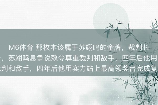 M6体育 那枚本该属于苏翊鸣的金牌,裁判长亲口承认漏判导致失分,苏翊鸣息争说敕令尊重裁判和敌手,四年后他用实力站上最高领奖台完成复仇