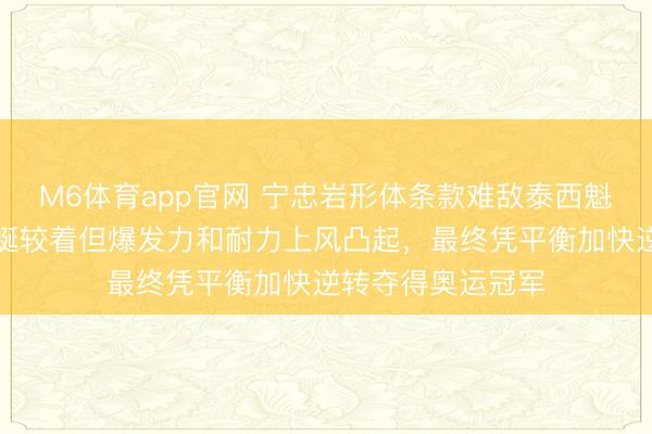 M6体育app官网 宁忠岩形体条款难敌泰西魁伟选手，身高蜿蜒较着但爆发力和耐力上风凸起，最终凭平衡加快逆转夺得奥运冠军