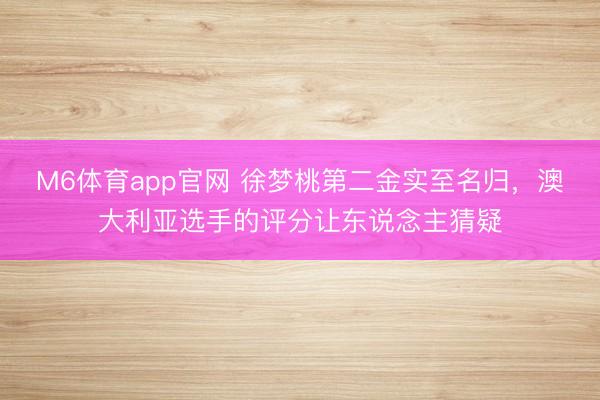 M6体育app官网 徐梦桃第二金实至名归，澳大利亚选手的评分让东说念主猜疑