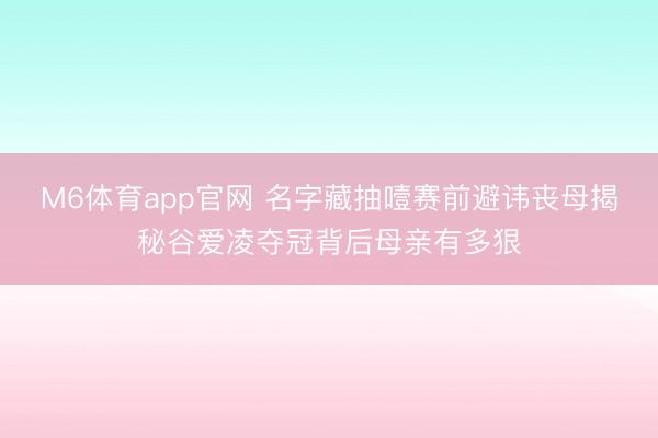 M6体育app官网 名字藏抽噎赛前避讳丧母揭秘谷爱凌夺冠背后母亲有多狠