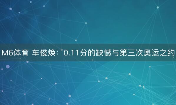 M6体育 车俊焕：0.11分的缺憾与第三次奥运之约