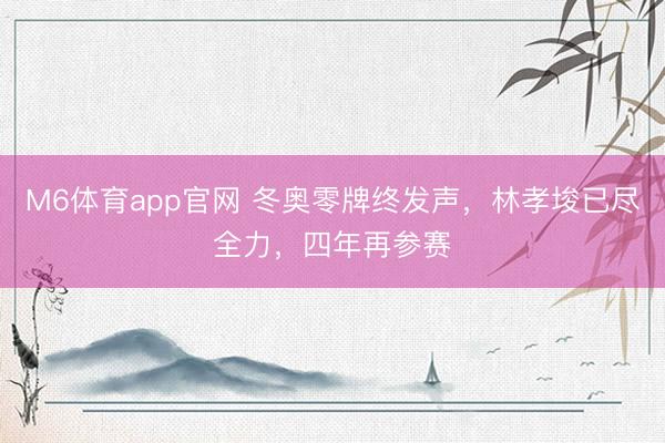 M6体育app官网 冬奥零牌终发声,林孝埈已尽全力,四年再参赛