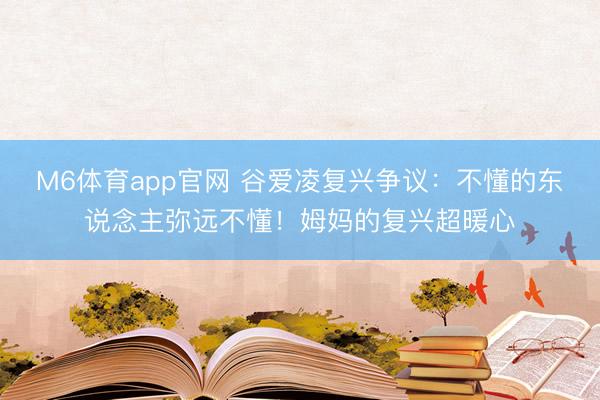 M6体育app官网 谷爱凌复兴争议：不懂的东说念主弥远不懂！姆妈的复兴超暖心
