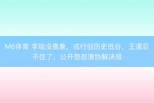 M6体育 李琰没意象，戎行创历史低谷，王濛忍不住了，公开怒怼滑协解决层