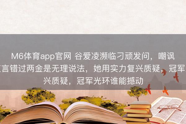 M6体育app官网 谷爱凌濒临刁顽发问,嘲讽笑声炸场,直言错过两金是无理说法,她用实力复兴质疑,冠军光环谁能撼动