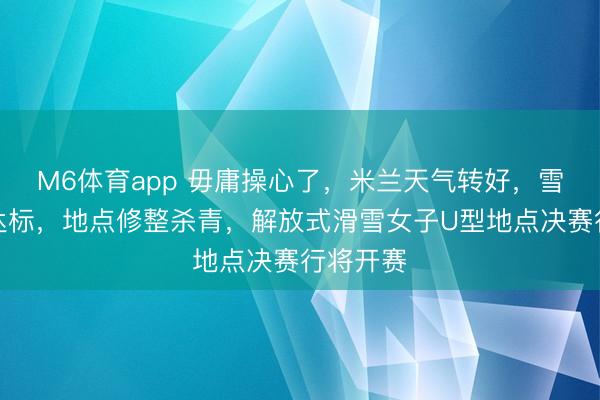 M6体育app 毋庸操心了，米兰天气转好，雪质风速达标，地点修整杀青，解放式滑雪女子U型地点决赛行将开赛