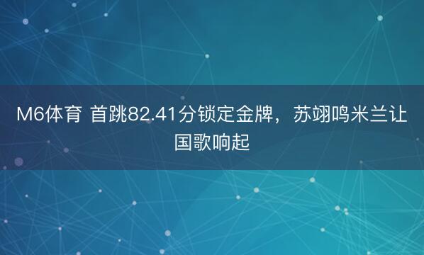 M6体育 首跳82.41分锁定金牌,苏翊鸣米兰让国歌响起
