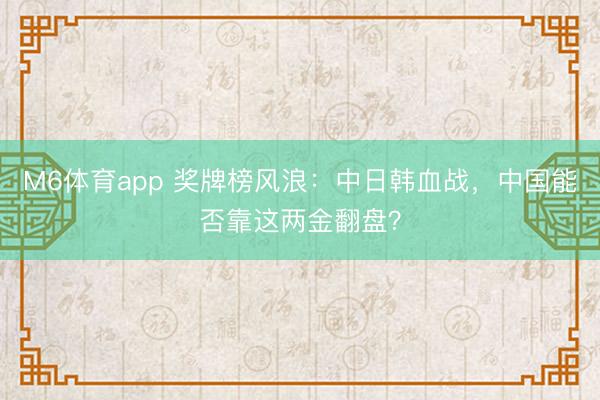 M6体育app 奖牌榜风浪：中日韩血战，中国能否靠这两金翻盘？