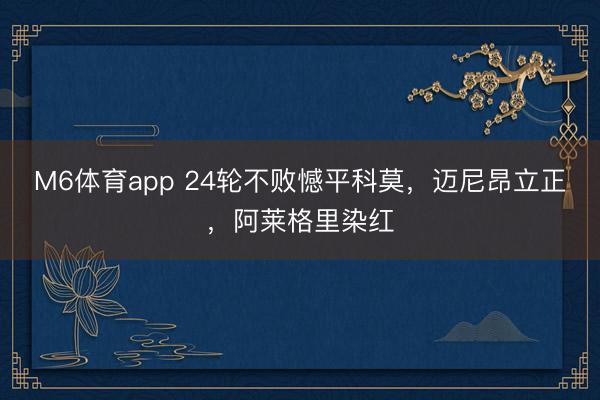 M6体育app 24轮不败憾平科莫，迈尼昂立正，阿莱格里染红