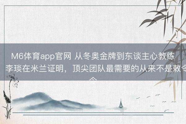 M6体育app官网 从冬奥金牌到东谈主心教练:李琰在米兰证明,顶尖团队最需要的从来不是敕令