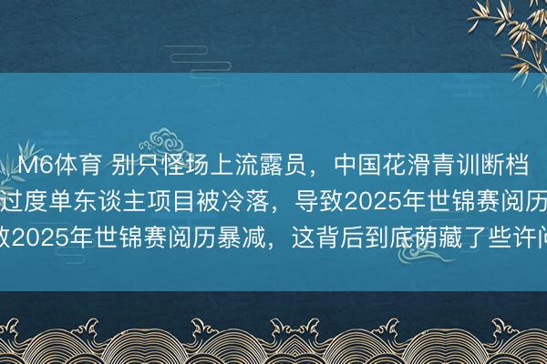 M6体育 别只怪场上流露员，中国花滑青训断档严重，双东谈主滑磨练过度单东谈主项目被冷落，导致2025年世锦赛阅历暴减，这背后到底荫藏了些许问题