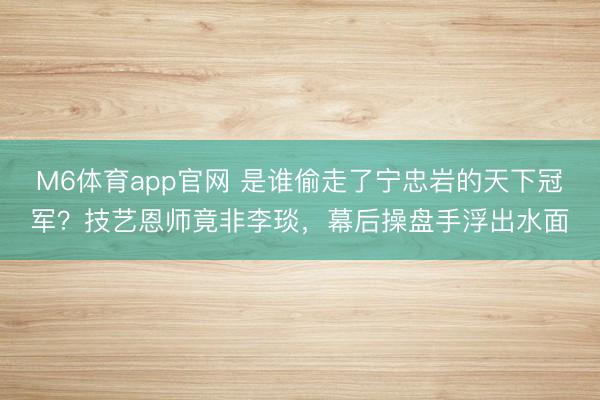 M6体育app官网 是谁偷走了宁忠岩的天下冠军？技艺恩师竟非李琰，幕后操盘手浮出水面