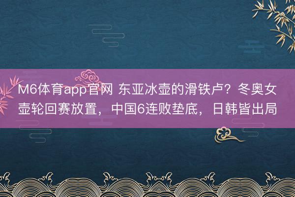 M6体育app官网 东亚冰壶的滑铁卢？冬奥女壶轮回赛放置，中国6连败垫底，日韩皆出局