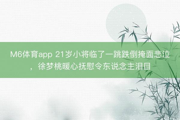 M6体育app 21岁小将临了一跳跌倒掩面悲泣，徐梦桃暖心抚慰令东说念主泪目