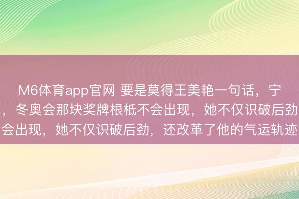 M6体育app官网 要是莫得王美艳一句话，宁忠岩早就捣毁退役回家了，冬奥会那块奖牌根柢不会出现，她不仅识破后劲，还改革了他的气运轨迹