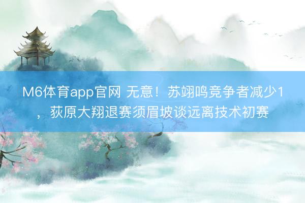 M6体育app官网 无意！苏翊鸣竞争者减少1，荻原大翔退赛须眉坡谈远离技术初赛