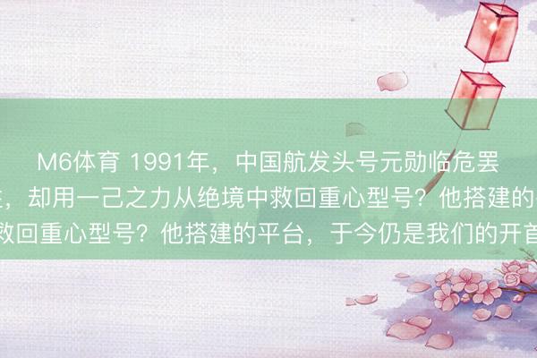 M6体育 1991年,中国航发头号元勋临危罢黜:他没绝对治理可靠性,却用一己之力从绝境中救回重心型号?他搭建的平台,于今仍是我们的开首