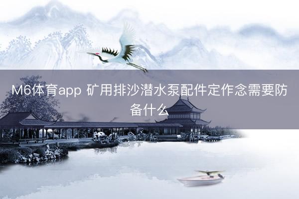 M6体育app 矿用排沙潜水泵配件定作念需要防备什么