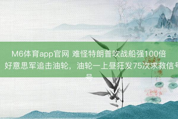 M6体育app官网 难怪特朗普吹战船强100倍：好意思军追击油轮，油轮一上昼狂发75次求救信号
