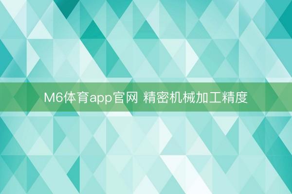 M6体育app官网 精密机械加工精度