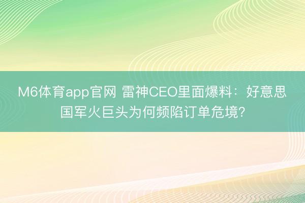M6体育app官网 雷神CEO里面爆料：好意思国军火巨头为何频陷订单危境？