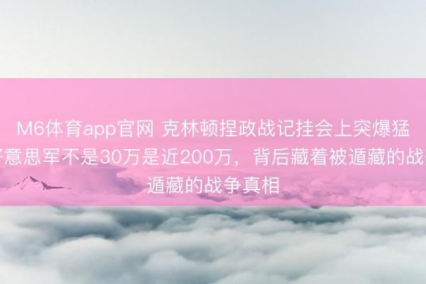 M6体育app官网 克林顿捏政战记挂会上突爆猛料，好意思军不是30万是近200万，背后藏着被遁藏的战争真相