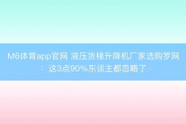 M6体育app官网 液压货梯升降机厂家选购罗网：这3点90%东谈主都忽略了