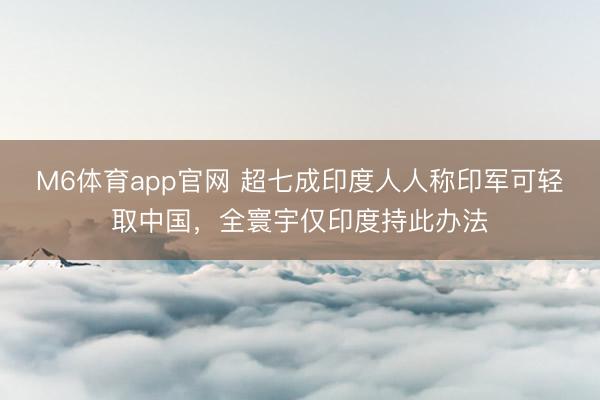 M6体育app官网 超七成印度人人称印军可轻取中国,全寰宇仅印度持此办法