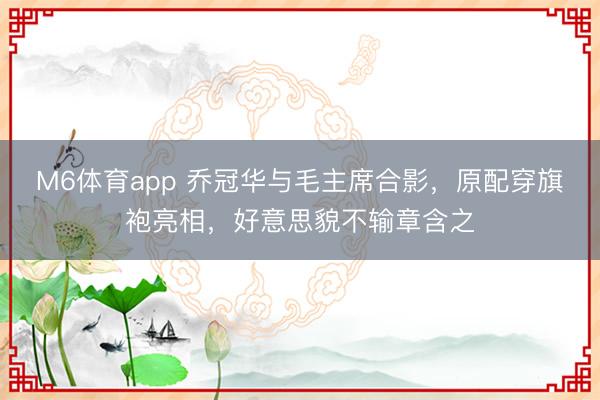M6体育app 乔冠华与毛主席合影,原配穿旗袍亮相,好意思貌不输章含之