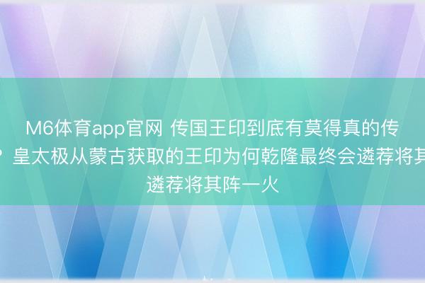 M6体育app官网 传国王印到底有莫得真的传承下来？皇太极从蒙古获取的王印为何乾隆最终会遴荐将其阵一火