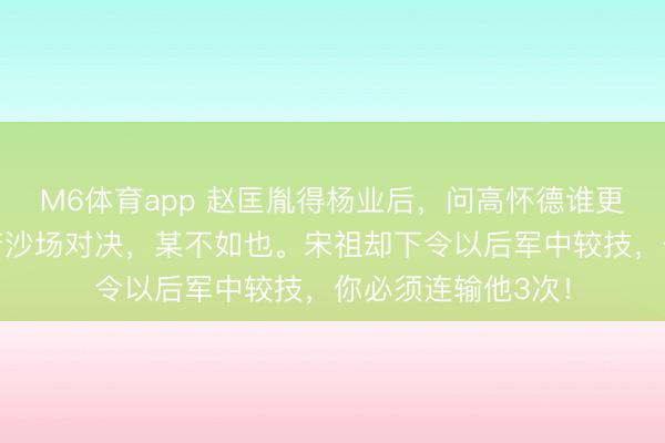 M6体育app 赵匡胤得杨业后,问高怀德谁更英勇,高怀德答若沙场对决,某不如也。宋祖却下令以后军中较技,你必须连输他3次!