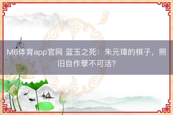 M6体育app官网 蓝玉之死：朱元璋的棋子，照旧自作孽不可活？