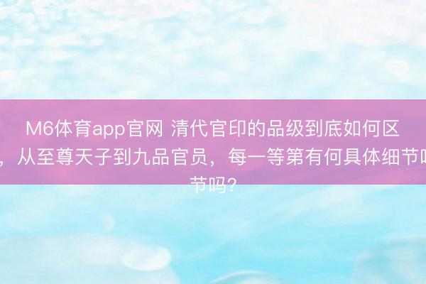 M6体育app官网 清代官印的品级到底如何区别,从至尊天子到九品官员,每一等第有何具体细节吗?
