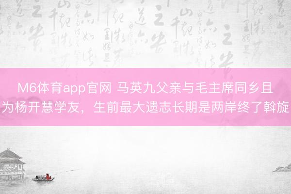 M6体育app官网 马英九父亲与毛主席同乡且为杨开慧学友,生前最大遗志长期是两岸终了斡旋