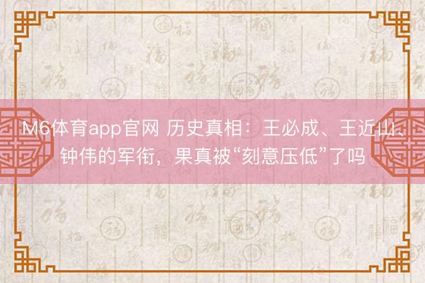 M6体育app官网 历史真相:王必成、王近山、钟伟的军衔,果真被“刻意压低”了吗