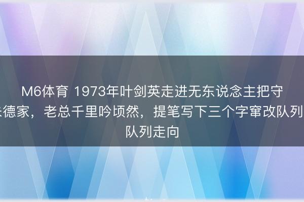 M6体育 1973年叶剑英走进无东说念主把守的朱德家,老总千里吟顷然,提笔写下三个字窜改队列走向