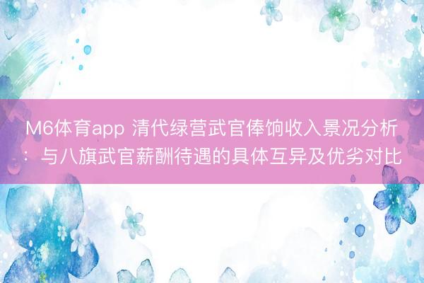 M6体育app 清代绿营武官俸饷收入景况分析：与八旗武官薪酬待遇的具体互异及优劣对比