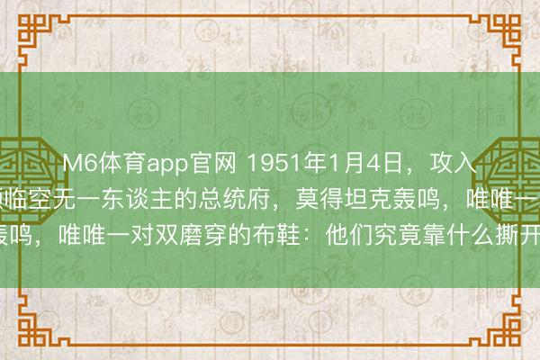 M6体育app官网 1951年1月4日,攻入汉城的中国军东谈主,濒临空无一东谈主的总统府,莫得坦克轰鸣,唯唯一对双磨穿的布鞋:他们究竟靠什么撕开了这谈天阻?