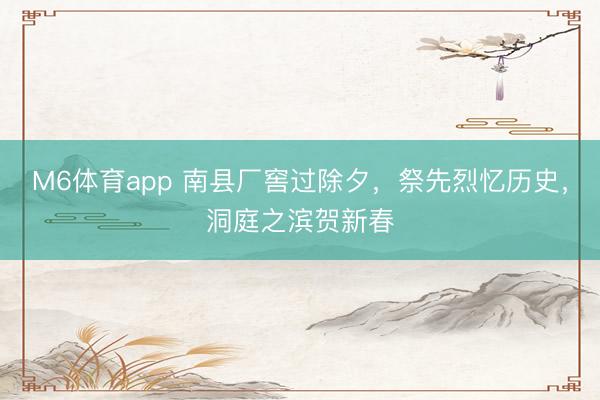 M6体育app 南县厂窖过除夕，祭先烈忆历史，洞庭之滨贺新春