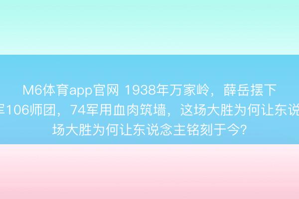 M6体育app官网 1938年万家岭，薛岳摆下天炉阵围歼日军106师团，74军用血肉筑墙，这场大胜为何让东说念主铭刻于今？