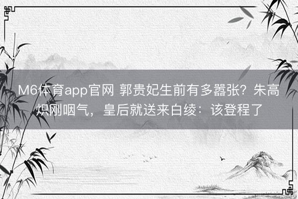 M6体育app官网 郭贵妃生前有多嚣张？朱高炽刚咽气，皇后就送来白绫：该登程了