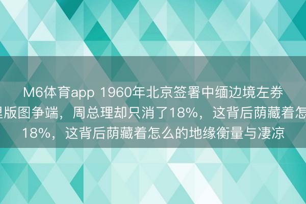 M6体育app 1960年北京签署中缅边境左券，触及1909日常公里版图争端，周总理却只消了18%，这背后荫藏着怎么的地缘衡量与凄凉