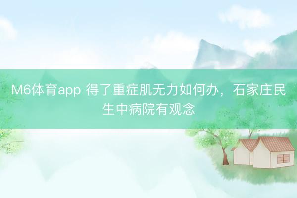 M6体育app 得了重症肌无力如何办，石家庄民生中病院有观念
