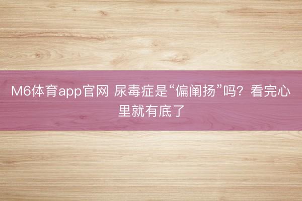 M6体育app官网 尿毒症是“偏阐扬”吗?看完心里就有底了