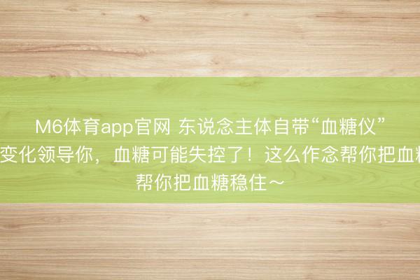 M6体育app官网 东说念主体自带“血糖仪”，这5个变化领导你，血糖可能失控了！这么作念帮你把血糖稳住～